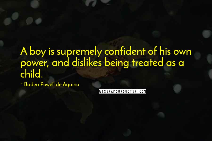 Baden Powell De Aquino Quotes: A boy is supremely confident of his own power, and dislikes being treated as a child.
