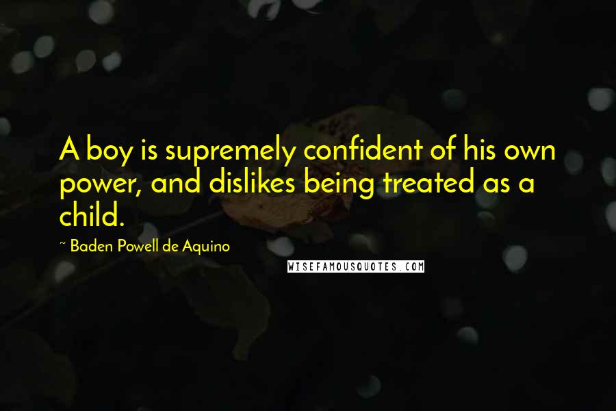 Baden Powell De Aquino Quotes: A boy is supremely confident of his own power, and dislikes being treated as a child.