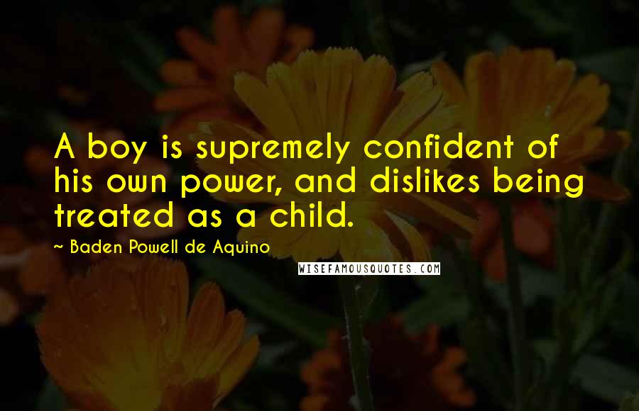 Baden Powell De Aquino Quotes: A boy is supremely confident of his own power, and dislikes being treated as a child.