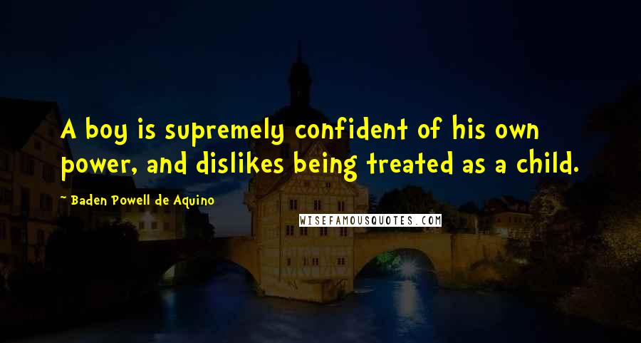 Baden Powell De Aquino Quotes: A boy is supremely confident of his own power, and dislikes being treated as a child.