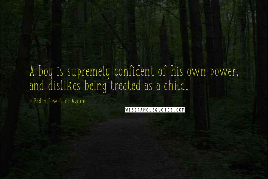 Baden Powell De Aquino Quotes: A boy is supremely confident of his own power, and dislikes being treated as a child.