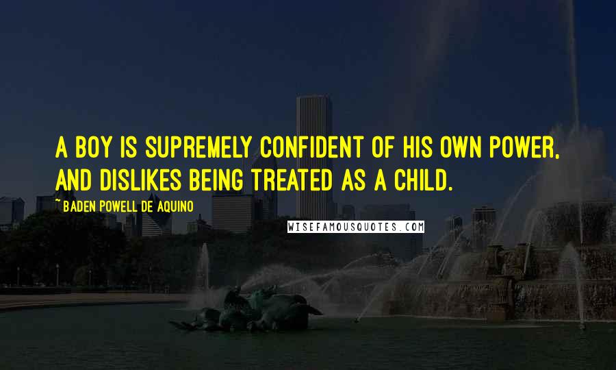 Baden Powell De Aquino Quotes: A boy is supremely confident of his own power, and dislikes being treated as a child.