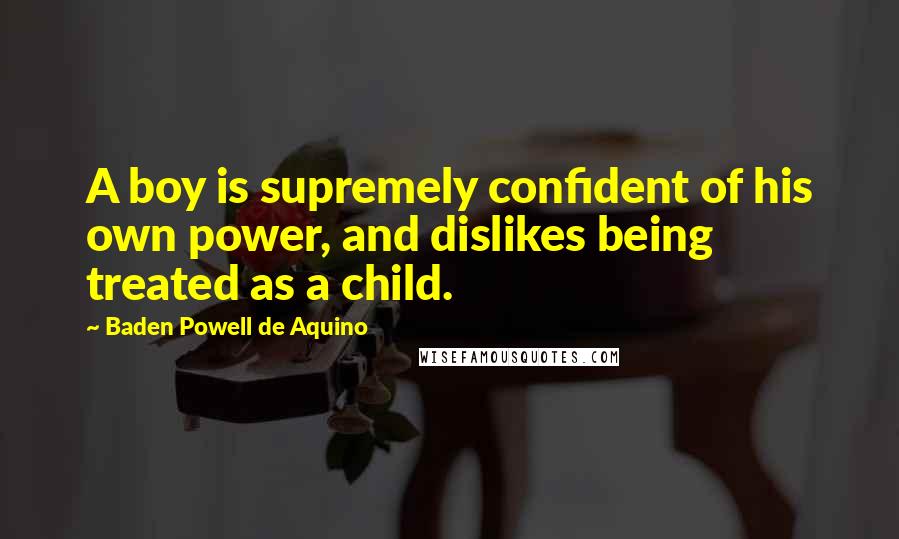 Baden Powell De Aquino Quotes: A boy is supremely confident of his own power, and dislikes being treated as a child.