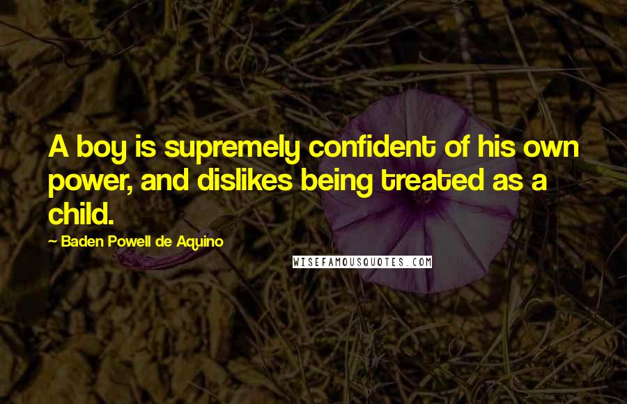 Baden Powell De Aquino Quotes: A boy is supremely confident of his own power, and dislikes being treated as a child.