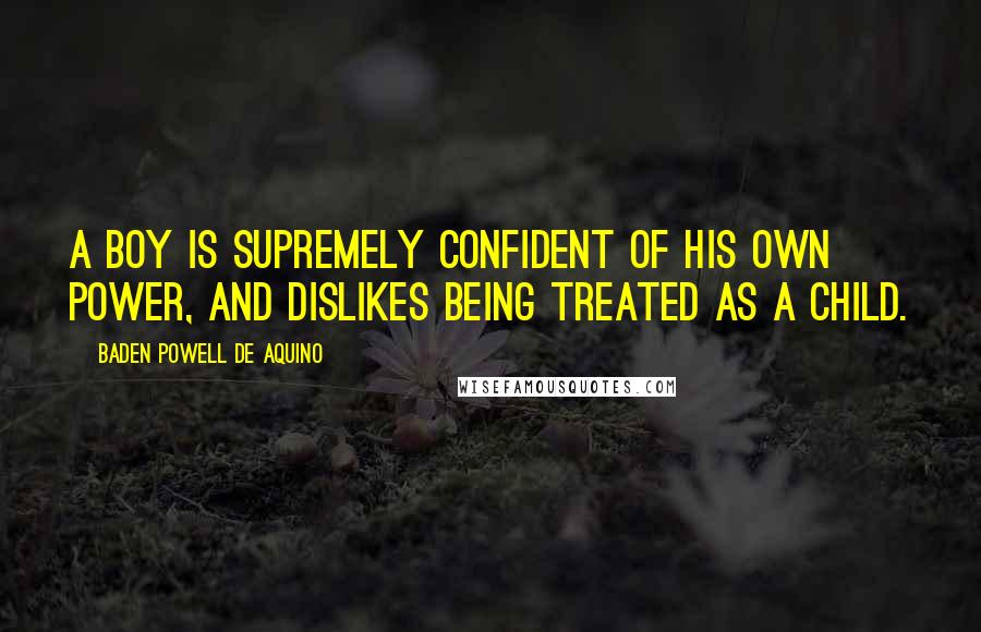 Baden Powell De Aquino Quotes: A boy is supremely confident of his own power, and dislikes being treated as a child.