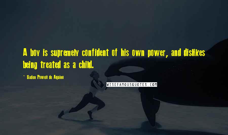 Baden Powell De Aquino Quotes: A boy is supremely confident of his own power, and dislikes being treated as a child.