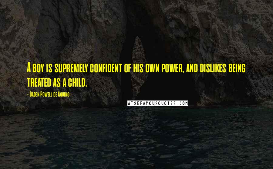 Baden Powell De Aquino Quotes: A boy is supremely confident of his own power, and dislikes being treated as a child.