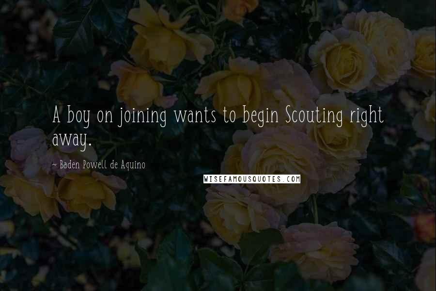 Baden Powell De Aquino Quotes: A boy on joining wants to begin Scouting right away.