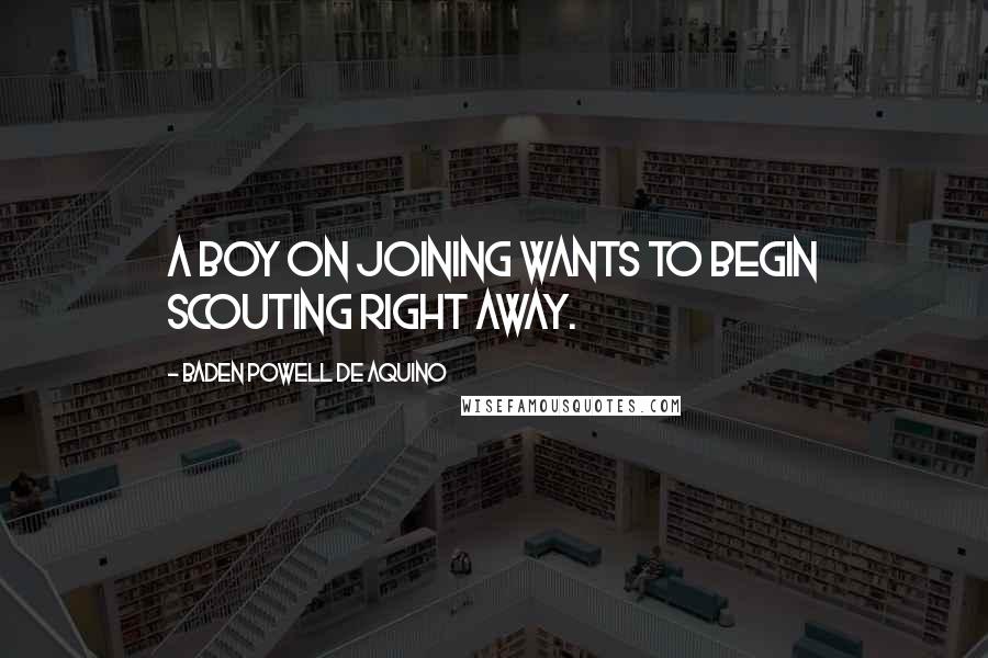 Baden Powell De Aquino Quotes: A boy on joining wants to begin Scouting right away.