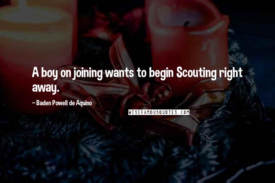 Baden Powell De Aquino Quotes: A boy on joining wants to begin Scouting right away.