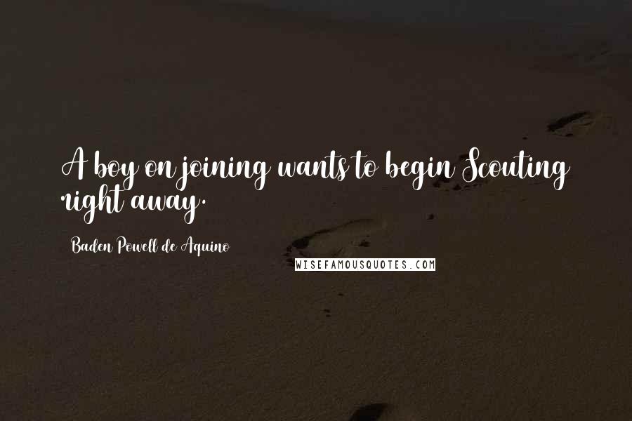 Baden Powell De Aquino Quotes: A boy on joining wants to begin Scouting right away.