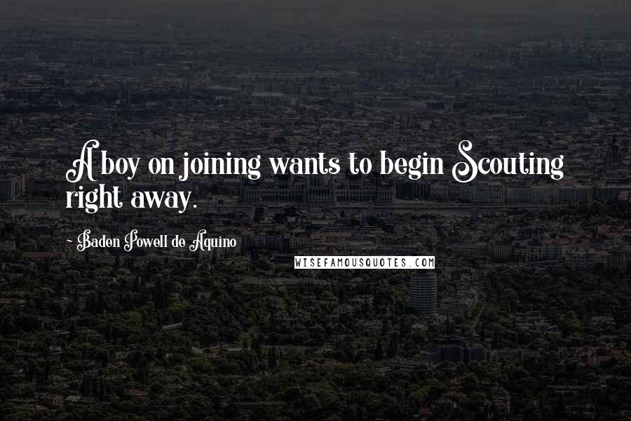 Baden Powell De Aquino Quotes: A boy on joining wants to begin Scouting right away.