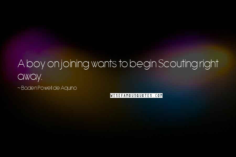 Baden Powell De Aquino Quotes: A boy on joining wants to begin Scouting right away.
