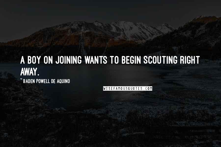 Baden Powell De Aquino Quotes: A boy on joining wants to begin Scouting right away.