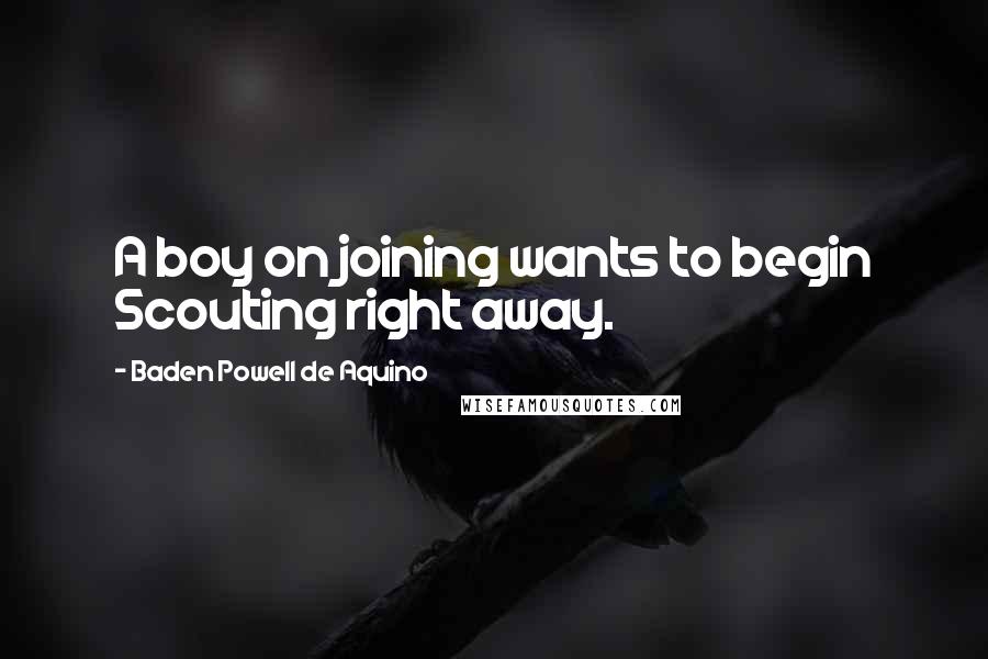 Baden Powell De Aquino Quotes: A boy on joining wants to begin Scouting right away.