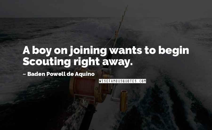 Baden Powell De Aquino Quotes: A boy on joining wants to begin Scouting right away.