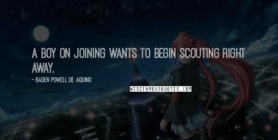 Baden Powell De Aquino Quotes: A boy on joining wants to begin Scouting right away.