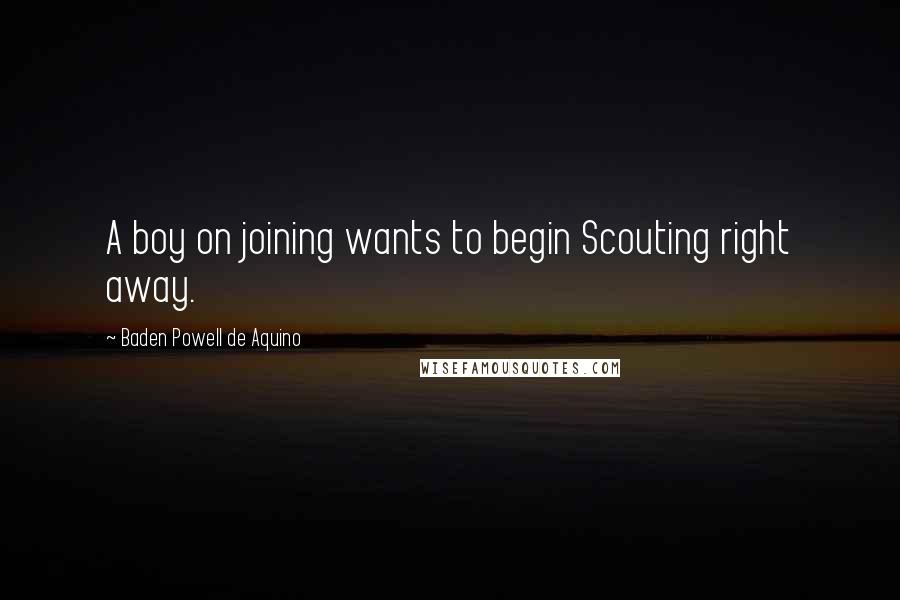 Baden Powell De Aquino Quotes: A boy on joining wants to begin Scouting right away.