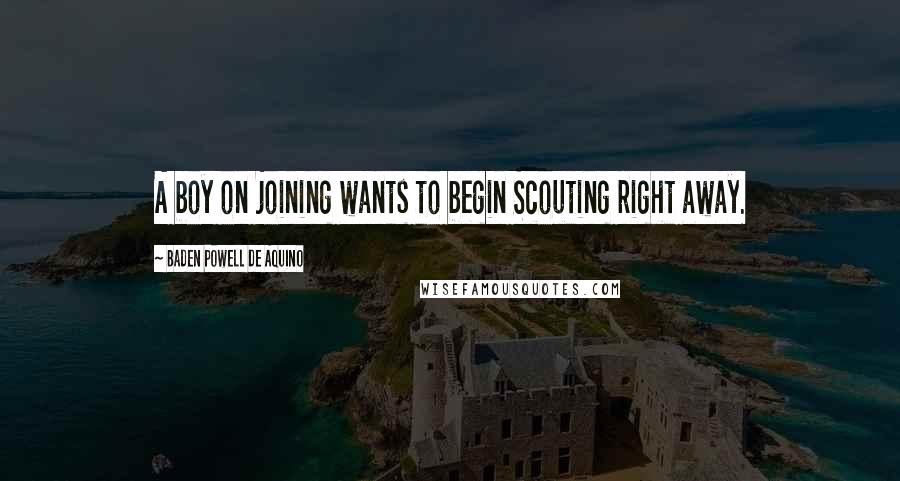 Baden Powell De Aquino Quotes: A boy on joining wants to begin Scouting right away.