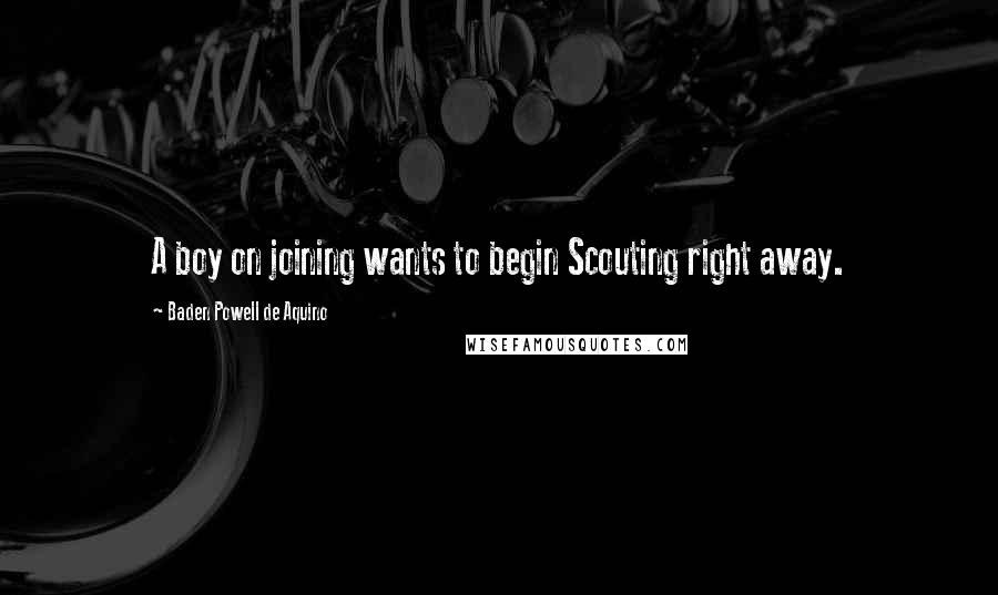 Baden Powell De Aquino Quotes: A boy on joining wants to begin Scouting right away.