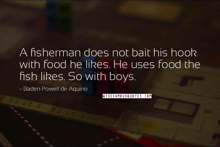 Baden Powell De Aquino Quotes: A fisherman does not bait his hook with food he likes. He uses food the fish likes. So with boys.