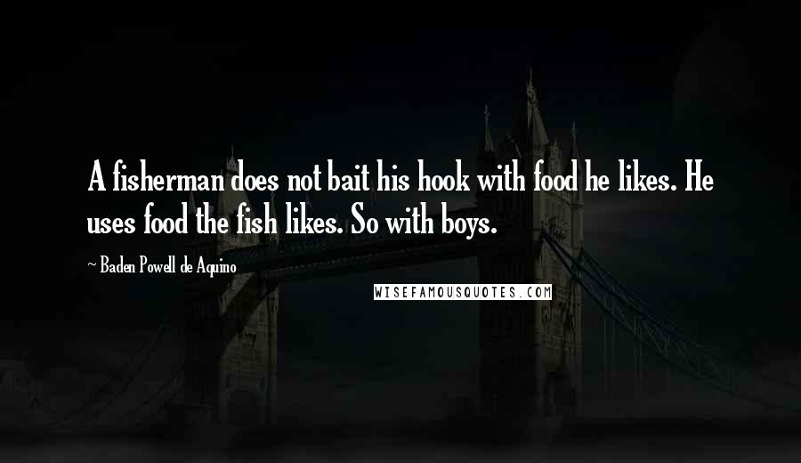 Baden Powell De Aquino Quotes: A fisherman does not bait his hook with food he likes. He uses food the fish likes. So with boys.