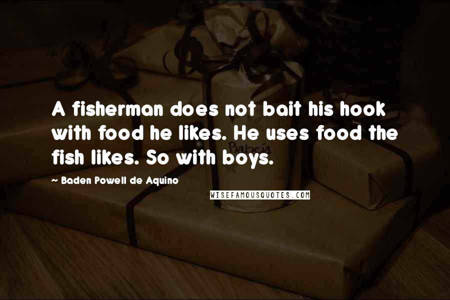 Baden Powell De Aquino Quotes: A fisherman does not bait his hook with food he likes. He uses food the fish likes. So with boys.