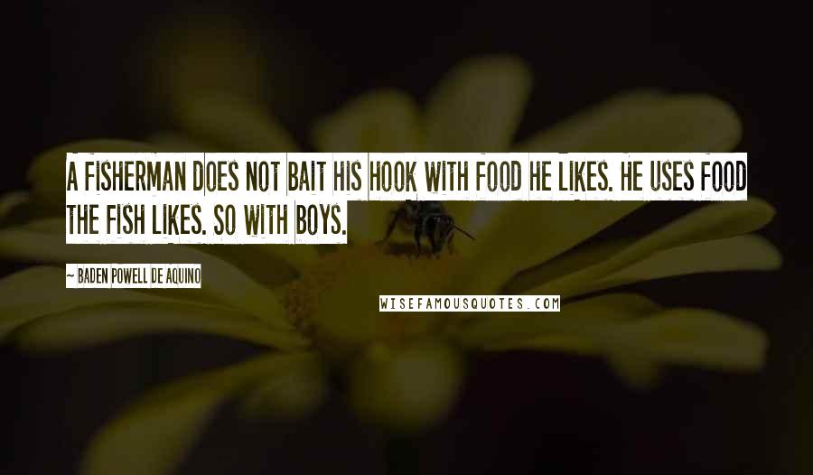 Baden Powell De Aquino Quotes: A fisherman does not bait his hook with food he likes. He uses food the fish likes. So with boys.