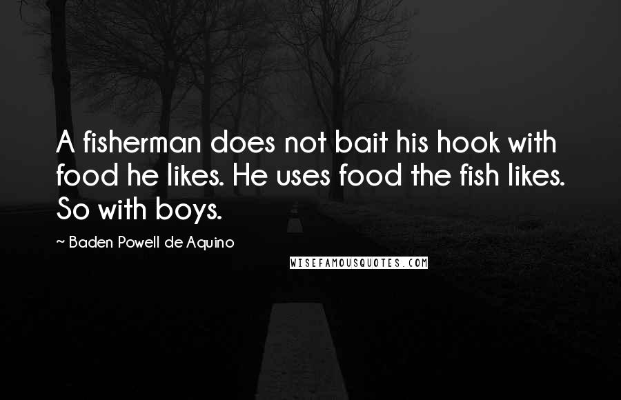 Baden Powell De Aquino Quotes: A fisherman does not bait his hook with food he likes. He uses food the fish likes. So with boys.
