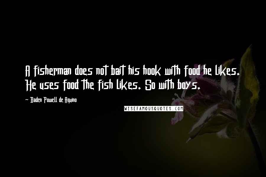 Baden Powell De Aquino Quotes: A fisherman does not bait his hook with food he likes. He uses food the fish likes. So with boys.
