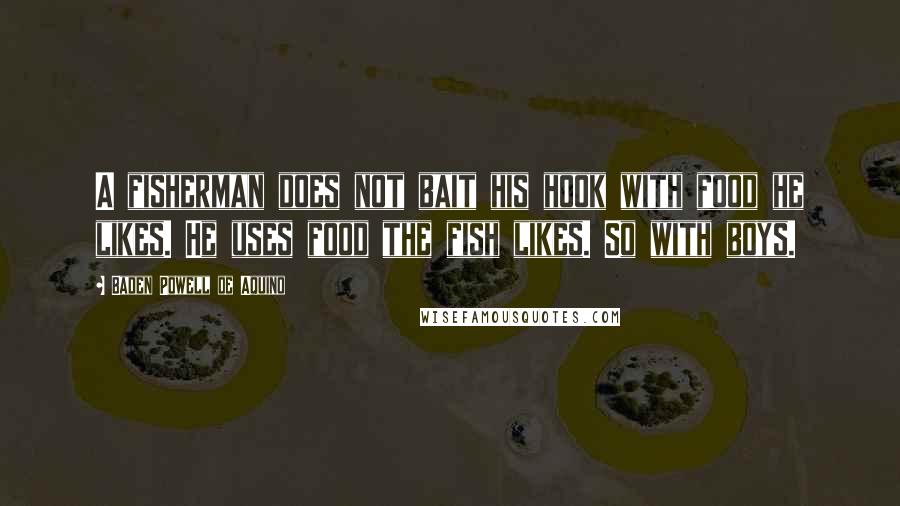 Baden Powell De Aquino Quotes: A fisherman does not bait his hook with food he likes. He uses food the fish likes. So with boys.