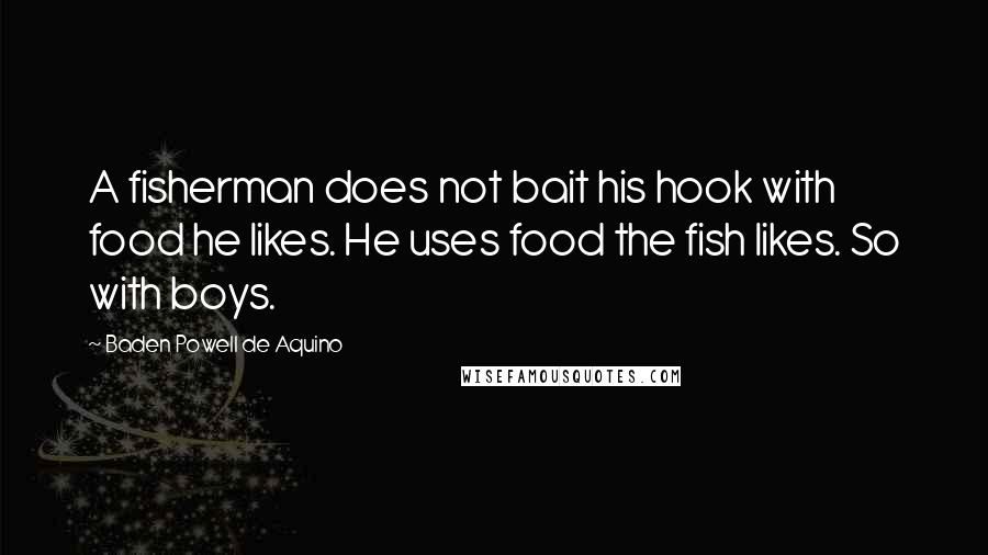 Baden Powell De Aquino Quotes: A fisherman does not bait his hook with food he likes. He uses food the fish likes. So with boys.