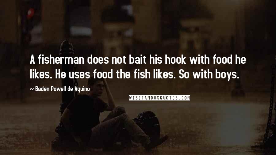 Baden Powell De Aquino Quotes: A fisherman does not bait his hook with food he likes. He uses food the fish likes. So with boys.