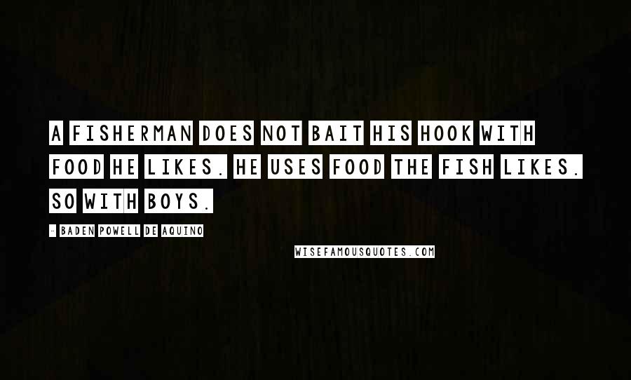 Baden Powell De Aquino Quotes: A fisherman does not bait his hook with food he likes. He uses food the fish likes. So with boys.