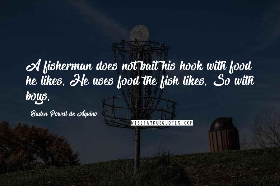 Baden Powell De Aquino Quotes: A fisherman does not bait his hook with food he likes. He uses food the fish likes. So with boys.