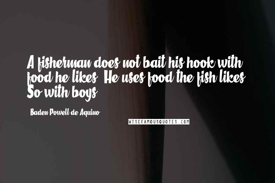 Baden Powell De Aquino Quotes: A fisherman does not bait his hook with food he likes. He uses food the fish likes. So with boys.