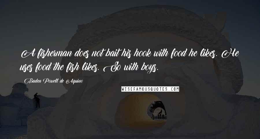 Baden Powell De Aquino Quotes: A fisherman does not bait his hook with food he likes. He uses food the fish likes. So with boys.