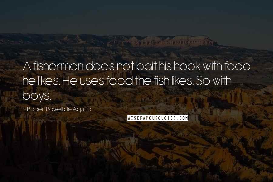 Baden Powell De Aquino Quotes: A fisherman does not bait his hook with food he likes. He uses food the fish likes. So with boys.