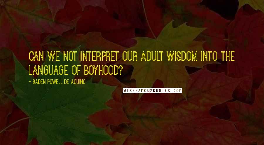 Baden Powell De Aquino Quotes: Can we not interpret our adult wisdom into the language of boyhood?