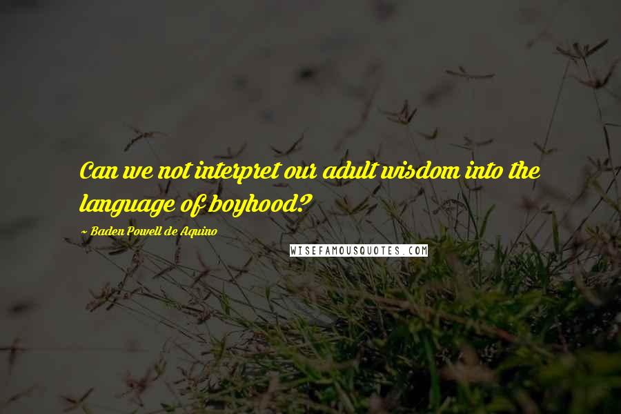 Baden Powell De Aquino Quotes: Can we not interpret our adult wisdom into the language of boyhood?