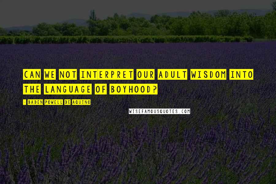 Baden Powell De Aquino Quotes: Can we not interpret our adult wisdom into the language of boyhood?