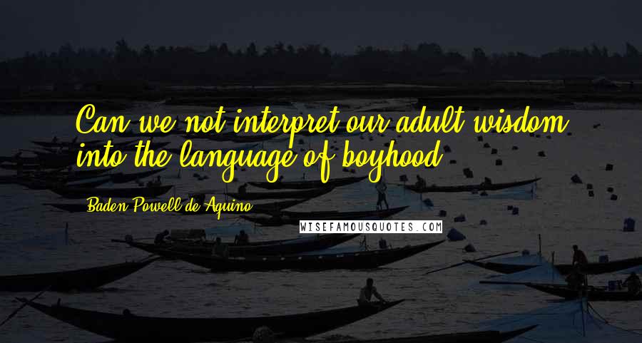 Baden Powell De Aquino Quotes: Can we not interpret our adult wisdom into the language of boyhood?
