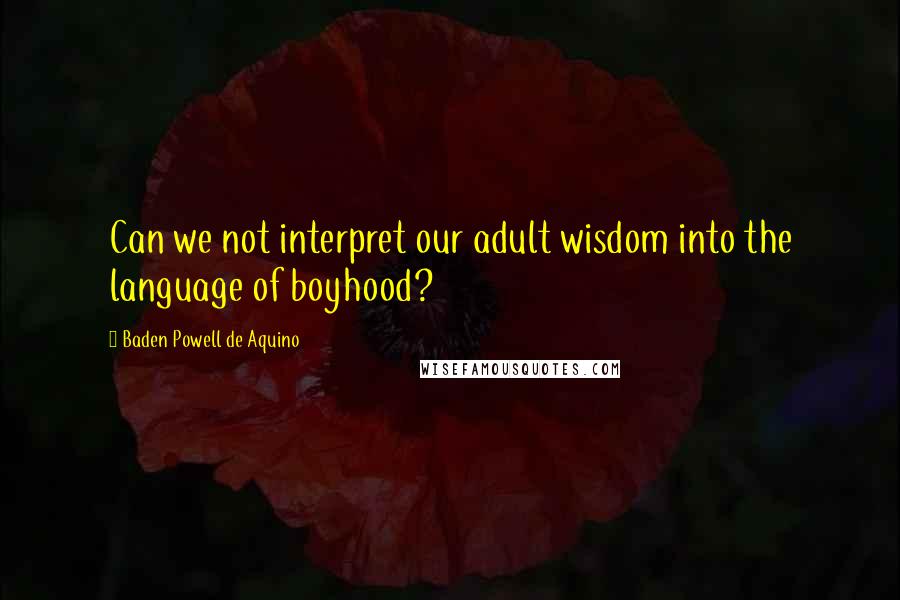 Baden Powell De Aquino Quotes: Can we not interpret our adult wisdom into the language of boyhood?