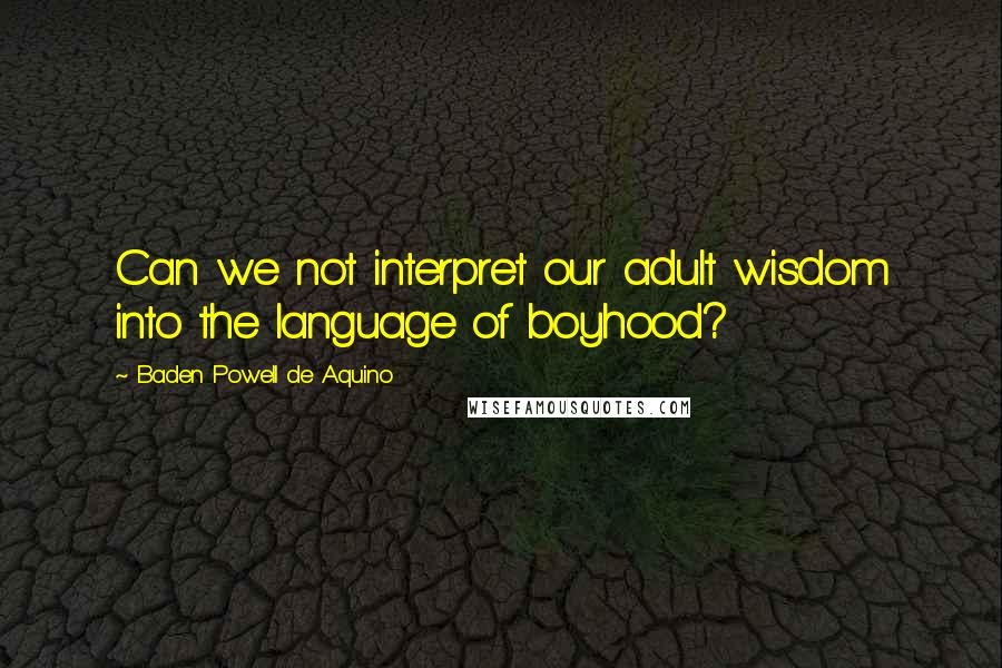 Baden Powell De Aquino Quotes: Can we not interpret our adult wisdom into the language of boyhood?