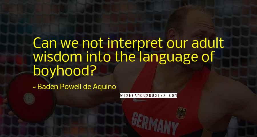 Baden Powell De Aquino Quotes: Can we not interpret our adult wisdom into the language of boyhood?