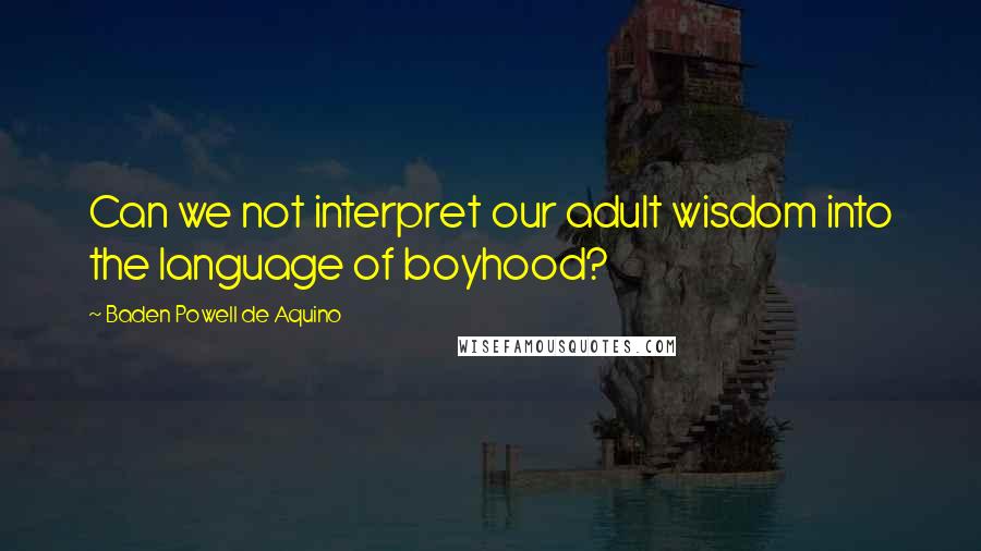Baden Powell De Aquino Quotes: Can we not interpret our adult wisdom into the language of boyhood?
