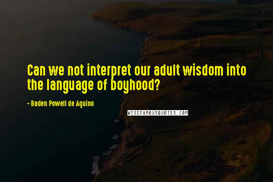 Baden Powell De Aquino Quotes: Can we not interpret our adult wisdom into the language of boyhood?