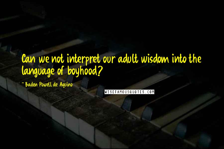 Baden Powell De Aquino Quotes: Can we not interpret our adult wisdom into the language of boyhood?