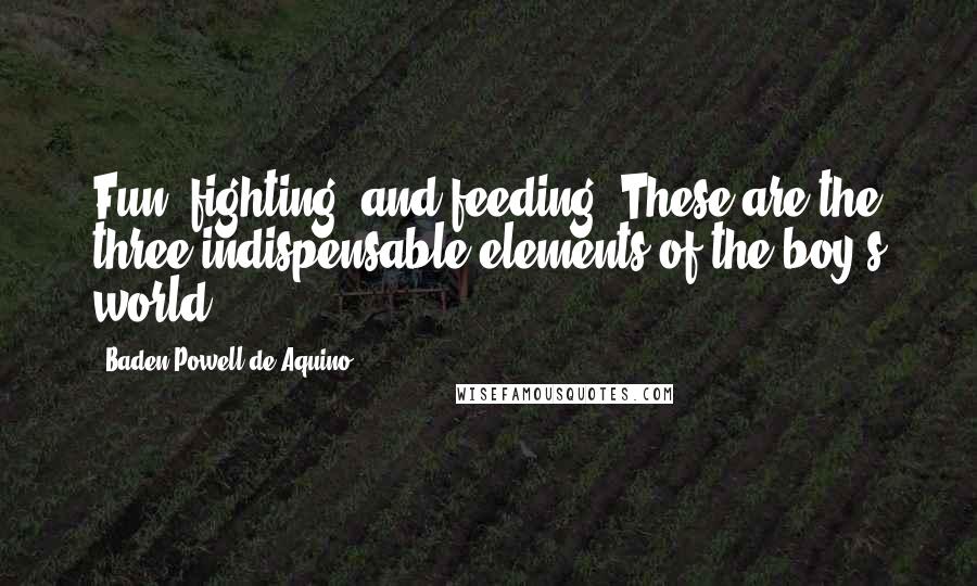 Baden Powell De Aquino Quotes: Fun, fighting, and feeding! These are the three indispensable elements of the boy's world.