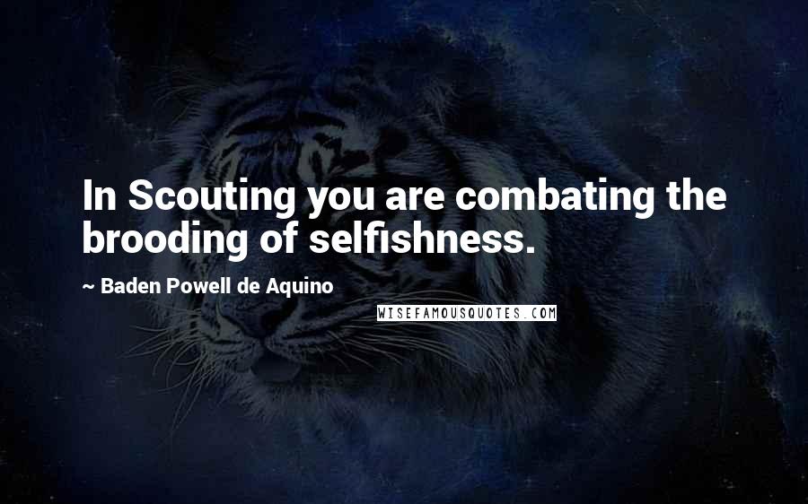 Baden Powell De Aquino Quotes: In Scouting you are combating the brooding of selfishness.